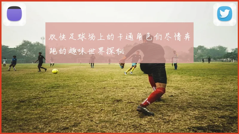 欢快足球场上的卡通角色们尽情奔跑的趣味世界探秘