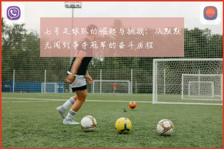 七号足球队的崛起与挑战:从默默无闻到争夺冠军的奋斗历程