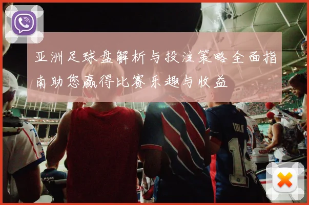 亚洲足球盘解析与投注策略全面指南助您赢得比赛乐趣与收益
