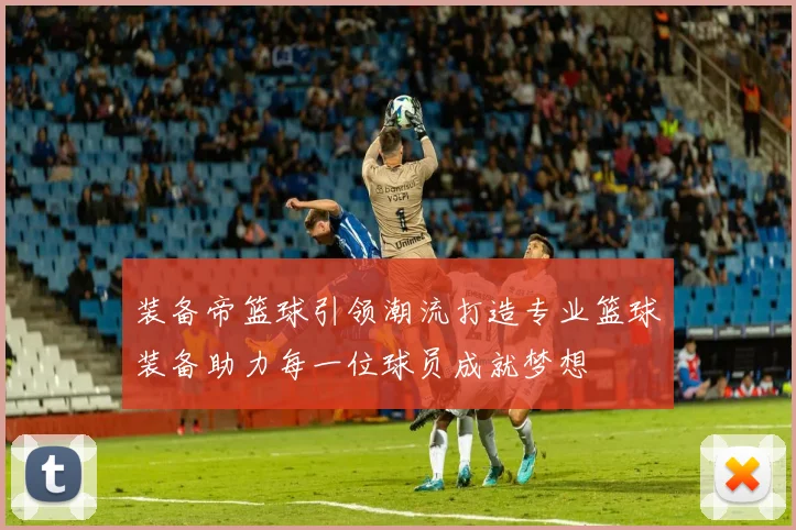 装备帝篮球引领潮流打造专业篮球装备助力每一位球员成就梦想