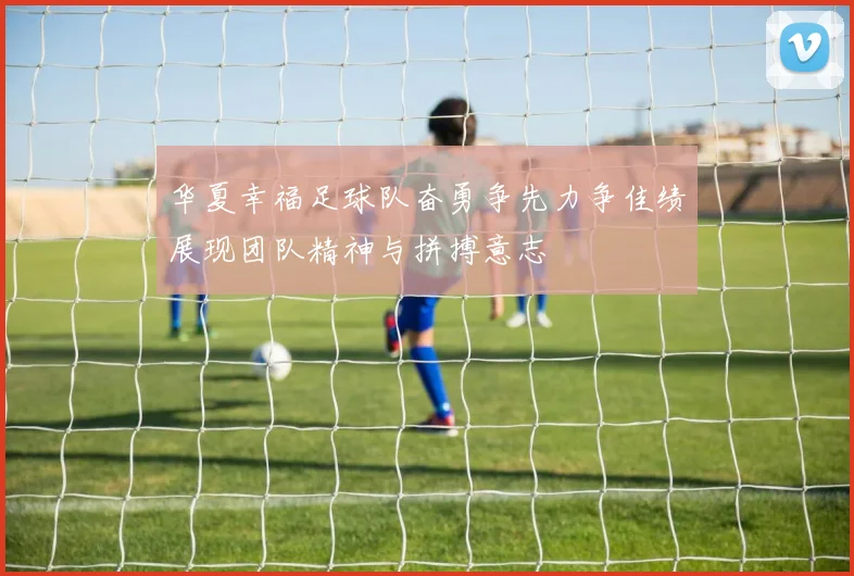 华夏幸福足球队奋勇争先力争佳绩展现团队精神与拼搏意志