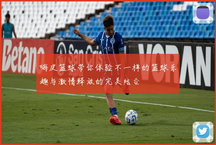 嗨皮篮球带你体验不一样的篮球乐趣与激情释放的完美结合