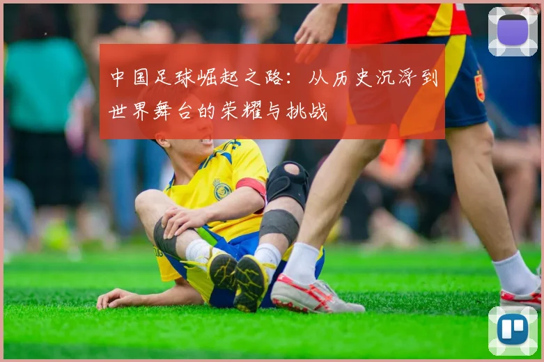 中国足球崛起之路：从历史沉浮到世界舞台的荣耀与挑战