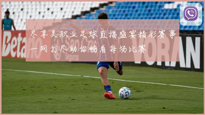 尽享美职业足球直播盛宴精彩赛事一网打尽助你畅看每场比赛