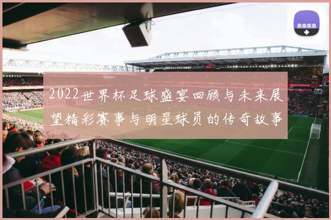 2022世界杯足球盛宴回顾与未来展望精彩赛事与明星球员的传奇故事