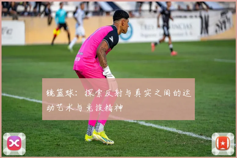镜篮球：探索反射与真实之间的运动艺术与竞技精神