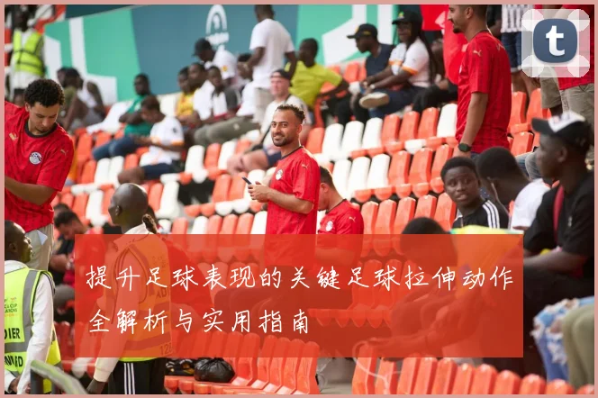 提升足球表现的关键足球拉伸动作全解析与实用指南