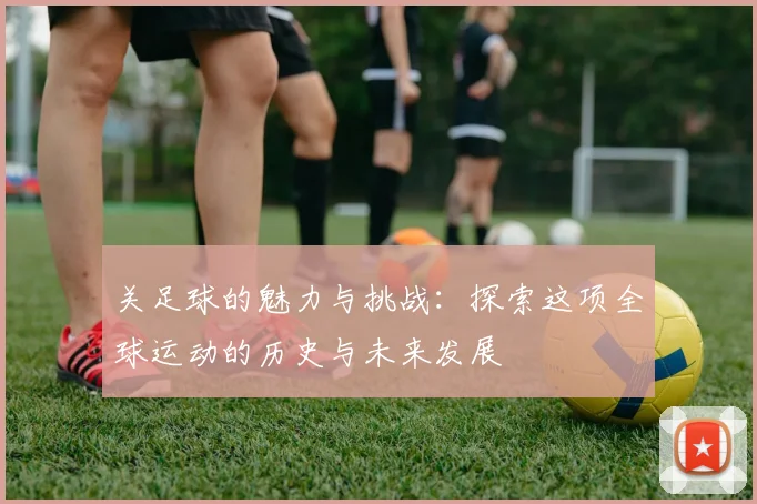 关足球的魅力与挑战：探索这项全球运动的历史与未来发展