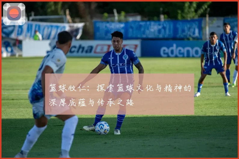 篮球牧仁：探索篮球文化与精神的深厚底蕴与传承之路