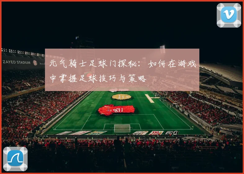 元气骑士足球门探秘：如何在游戏中掌握足球技巧与策略