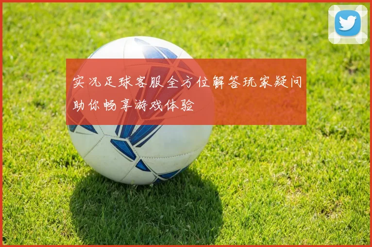 实况足球客服全方位解答玩家疑问助你畅享游戏体验