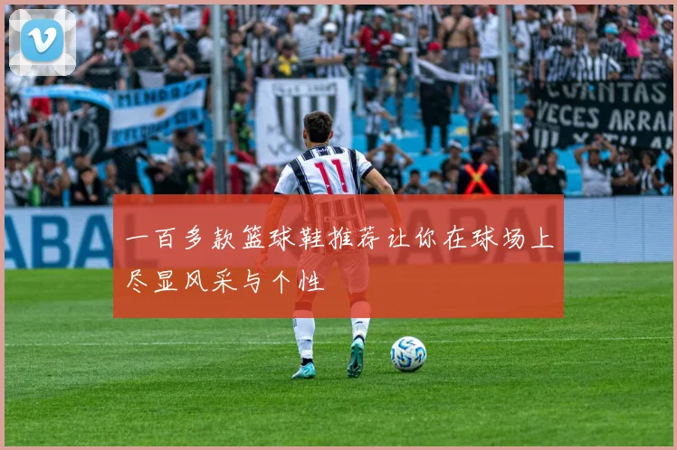 一百多款篮球鞋推荐让你在球场上尽显风采与个性