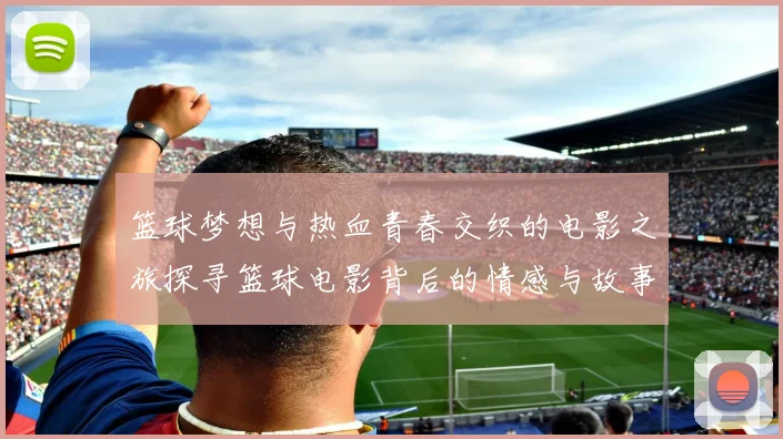 篮球梦想与热血青春交织的电影之旅探寻篮球电影背后的情感与故事