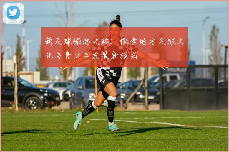 蕲足球崛起之路:探索地方足球文化与青少年发展新模式