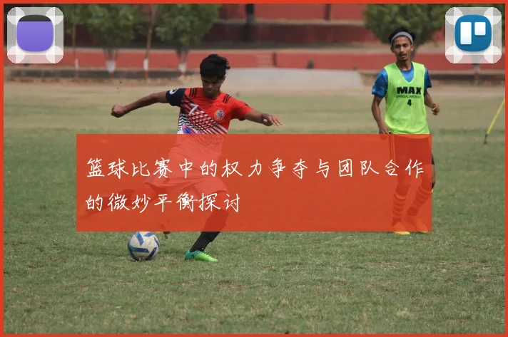 篮球比赛中的权力争夺与团队合作的微妙平衡探讨