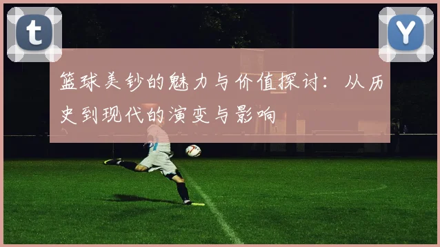 篮球美钞的魅力与价值探讨：从历史到现代的演变与影响
